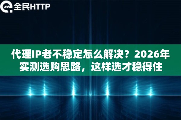 代理IP老不稳定怎么解决？2026年实测选购思路，这样选才稳得住
