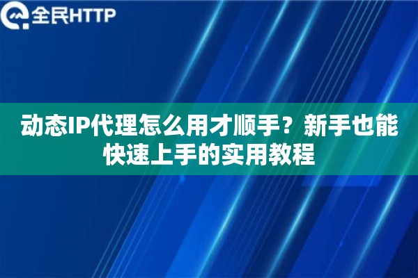 动态IP代理怎么用才顺手？新手也能快速上手的实用教程