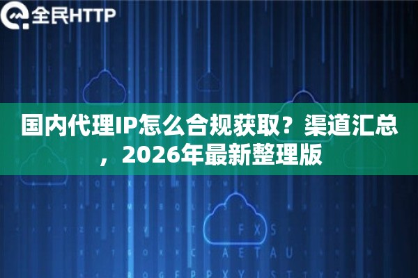 国内代理IP怎么合规获取？渠道汇总，2026年最新整理版