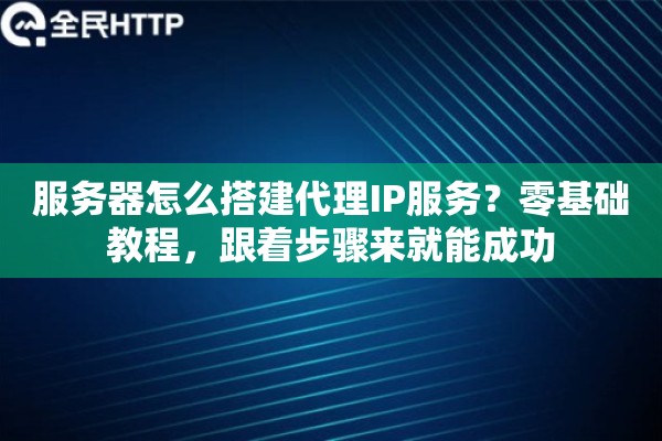 服务器怎么搭建代理IP服务？零基础教程，跟着步骤来就能成功