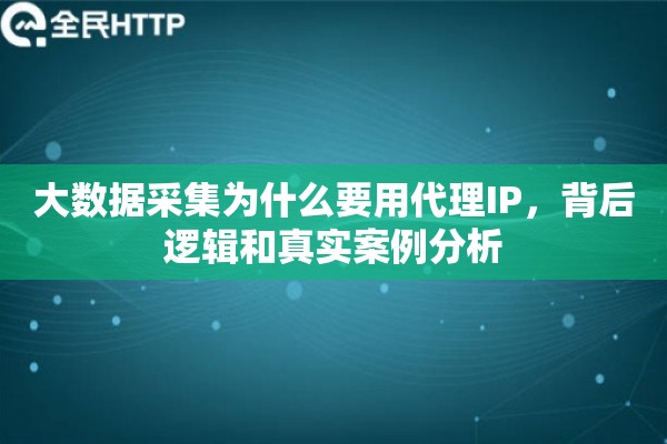 大数据采集为什么要用代理IP，背后逻辑和真实案例分析