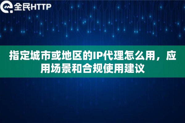 指定城市或地区的IP代理怎么用，应用场景和合规使用建议
