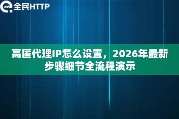 高匿代理IP怎么设置，2026年最新步骤细节全流程演示