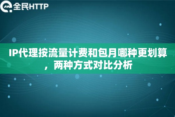 IP代理按流量计费和包月哪种更划算，两种方式对比分析