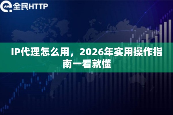 IP代理怎么用,2026年实用操作指南一看就懂 IP代理怎么用,2026年实用操作指南一看就懂