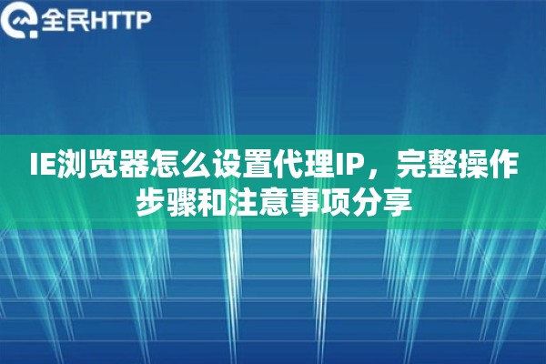 IE浏览器怎么设置代理IP，完整操作步骤和注意事项分享