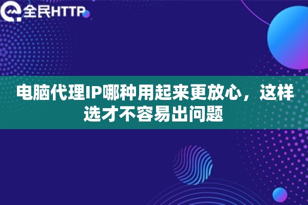 电脑代理IP哪种用起来更放心，这样选才不容易出问题