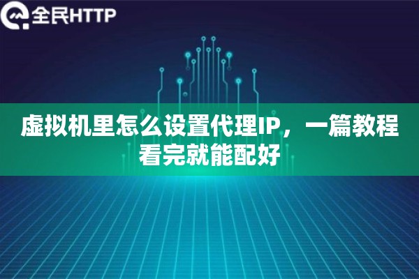 虚拟机里怎么设置代理IP,一篇教程看完就能配好 虚拟机里怎么设置代理IP,一篇教程看完就能配好