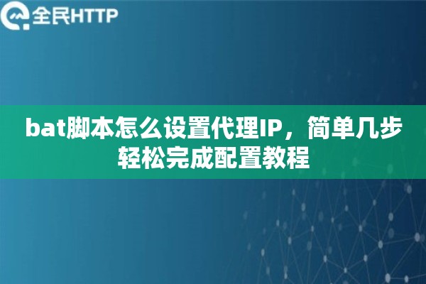 bat脚本怎么设置代理IP，简单几步轻松完成配置教程