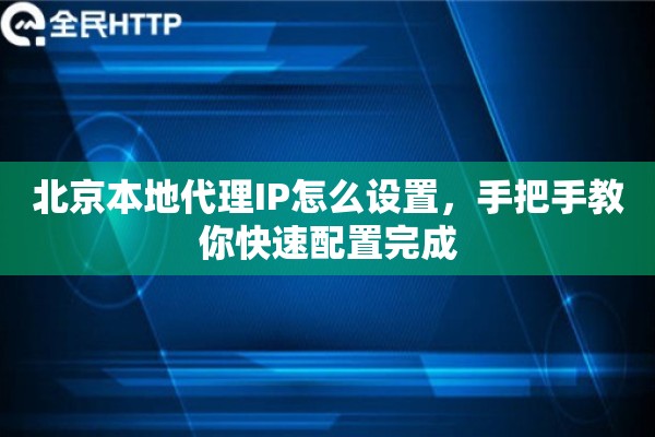 北京本地代理IP怎么设置，手把手教你快速配置完成