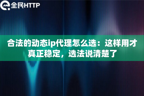 合法的动态ip代理怎么选:这样用才真正稳定,选法说清楚了 合法的动态ip代理怎么选:这样用才真正稳定,选法说清楚了
