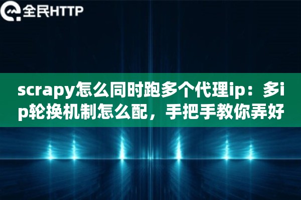 scrapy怎么同时跑多个代理ip：多ip轮换机制怎么配，手把手教你弄好