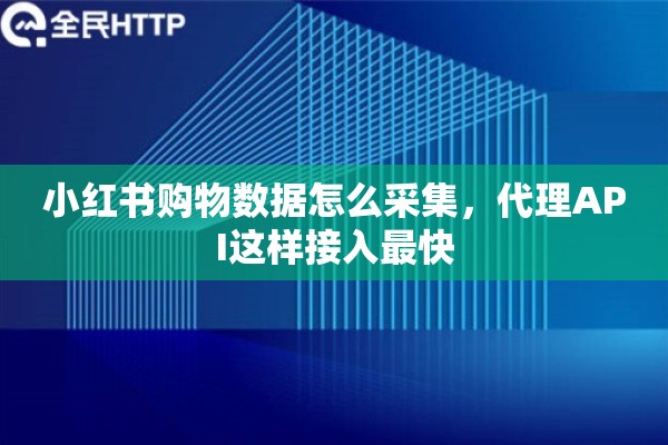 小红书购物数据怎么采集，代理API这样接入最快