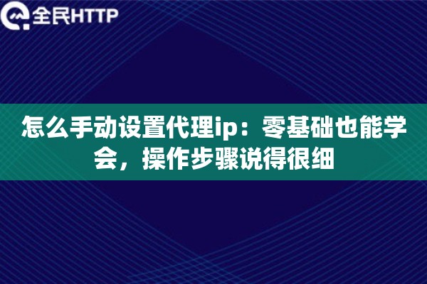 怎么手动设置代理ip：零基础也能学会，操作步骤说得很细