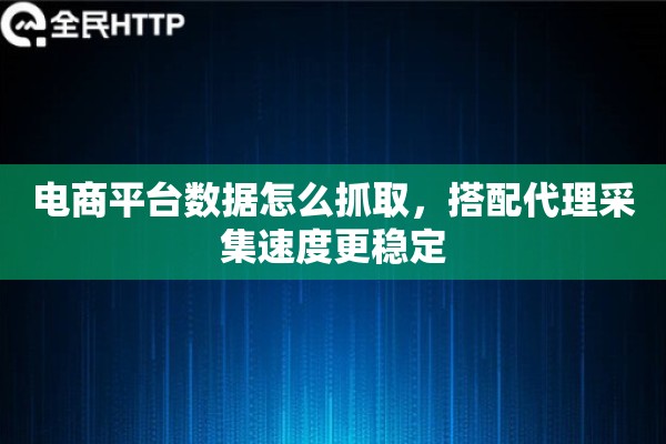 电商平台数据怎么抓取，搭配代理采集速度更稳定