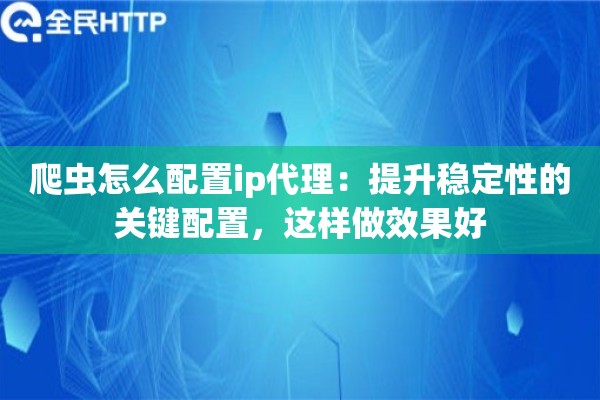 爬虫怎么配置ip代理：提升稳定性的关键配置，这样做效果好