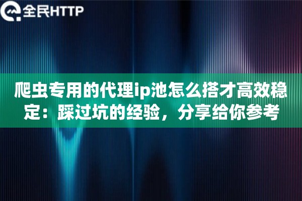 爬虫专用的代理ip池怎么搭才高效稳定：踩过坑的经验，分享给你参考