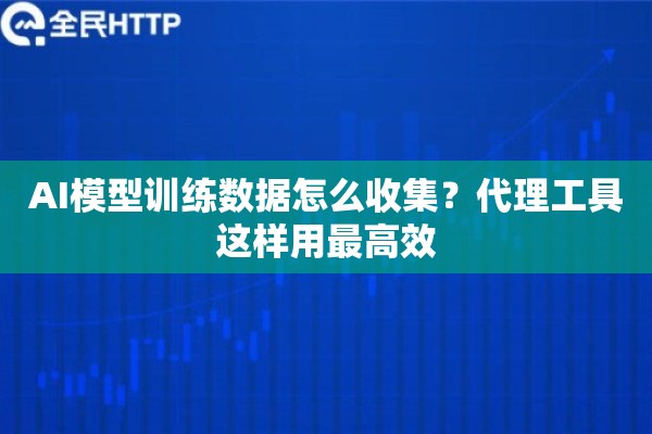 AI模型训练数据怎么收集？代理工具这样用最高效