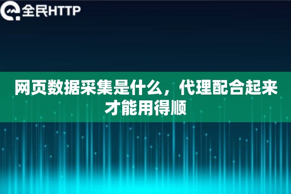 网页数据采集是什么，代理配合起来才能用得顺