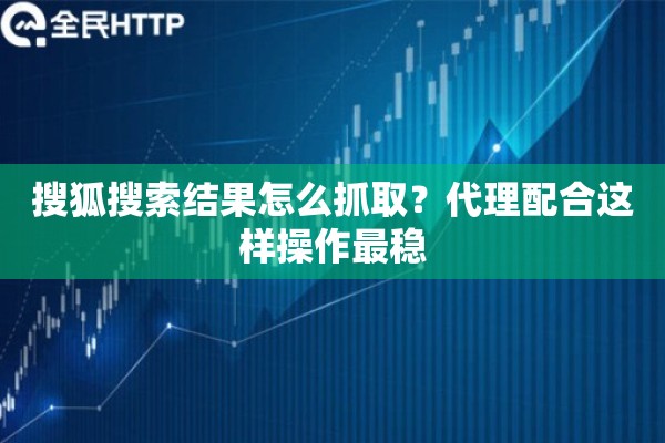 搜狐搜索结果怎么抓取？代理配合这样操作最稳