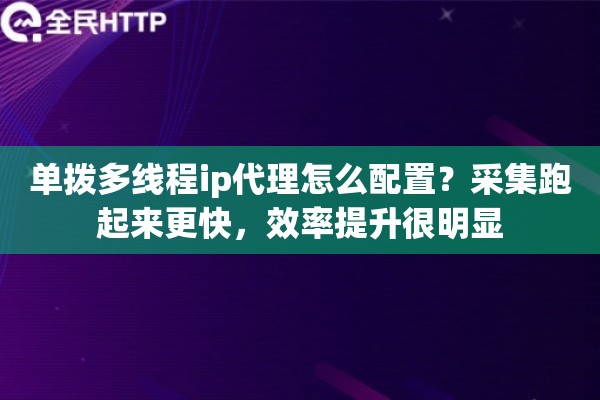 单拨多线程ip代理怎么配置？采集跑起来更快，效率提升很明显