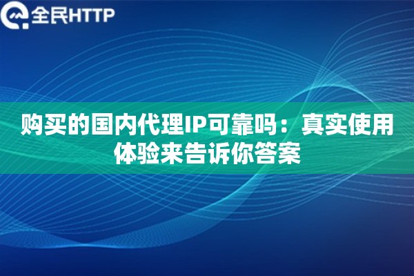 购买的国内代理IP可靠吗：真实使用体验来告诉你答案