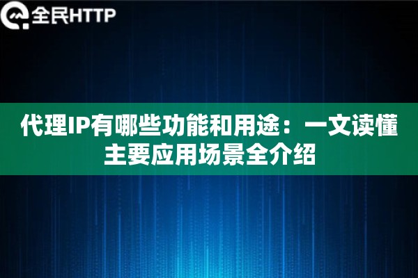 代理IP有哪些功能和用途：一文读懂主要应用场景全介绍