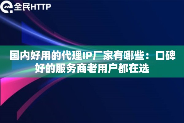 国内好用的代理IP厂家有哪些:口碑好的服务商老用户都在选 国内好用的代理IP厂家有哪些:口碑好的服务商老用户都在选