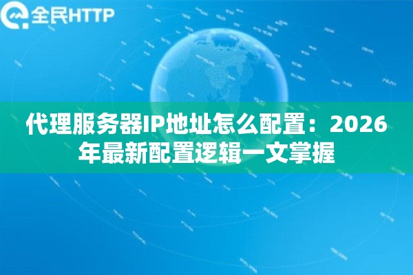 代理服务器IP地址怎么配置：2026年最新配置逻辑一文掌握