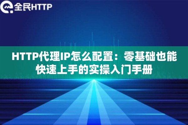 HTTP代理IP怎么配置：零基础也能快速上手的实操入门手册