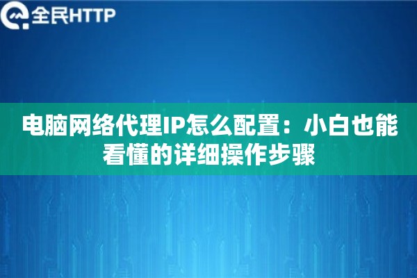 电脑网络代理IP怎么配置：小白也能看懂的详细操作步骤