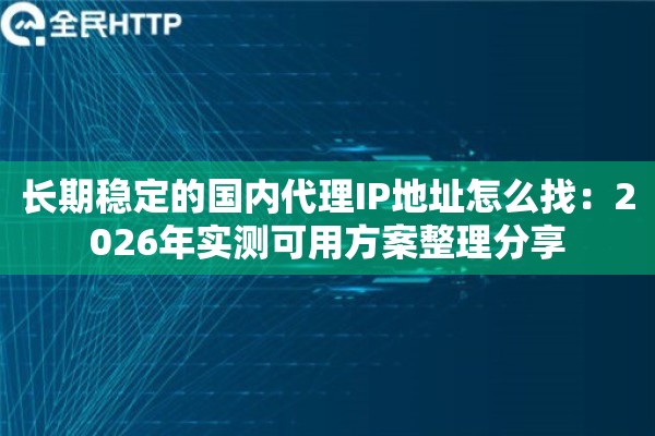 长期稳定的国内代理IP地址怎么找：2026年实测可用方案整理分享