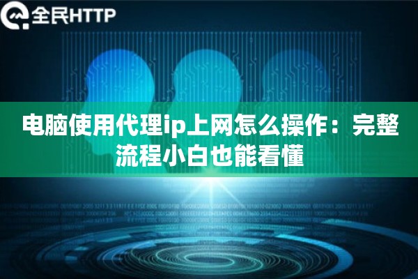 电脑使用代理ip上网怎么操作：完整流程小白也能看懂