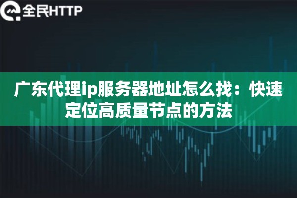 广东代理ip服务器地址怎么找：快速定位高质量节点的方法