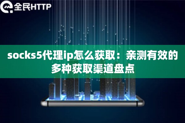 socks5代理ip怎么获取：亲测有效的多种获取渠道盘点