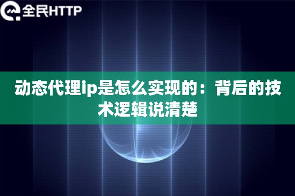 动态代理ip是怎么实现的：背后的技术逻辑说清楚