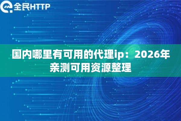 国内哪里有可用的代理ip:2026年亲测可用资源整理 国内哪里有可用的代理ip:2026年亲测可用资源整理