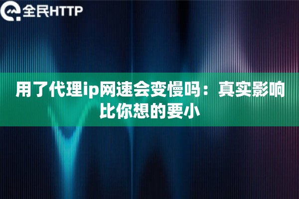 用了代理ip网速会变慢吗:真实影响比你想的要小 用了代理ip网速会变慢吗:真实影响比你想的要小