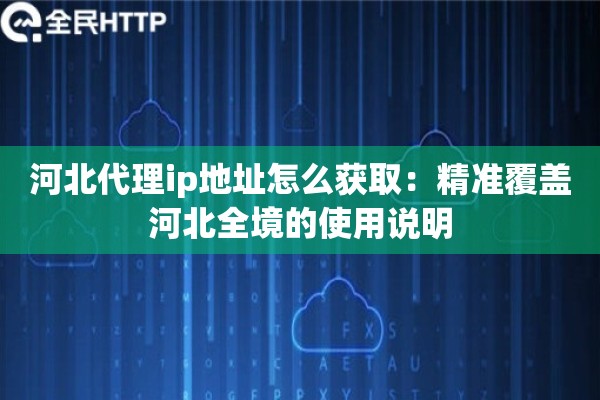 河北代理ip地址怎么获取:精准覆盖河北全境的使用说明 河北代理ip地址怎么获取:精准覆盖河北全境的使用说明
