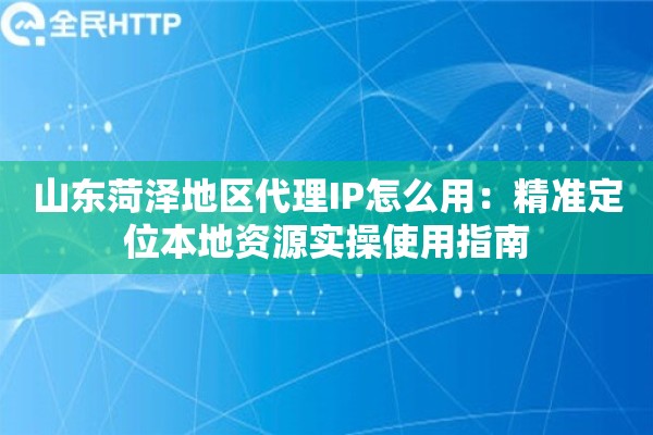 山东菏泽地区代理IP怎么用:精准定位本地资源实操使用指南 山东菏泽地区代理IP怎么用:精准定位本地资源实操使用指南