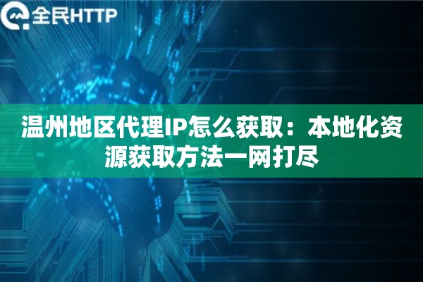 温州地区代理IP怎么获取：本地化资源获取方法一网打尽