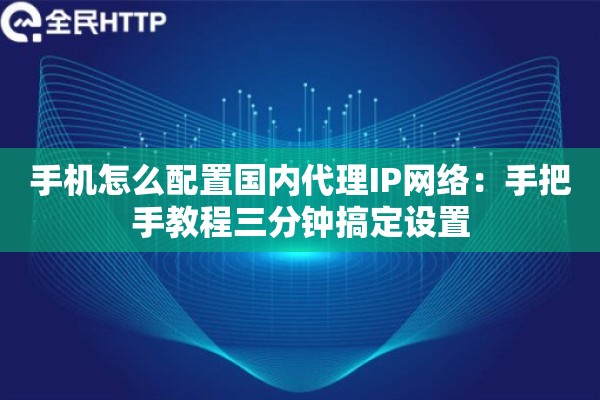 手机怎么配置国内代理IP网络：手把手教程三分钟搞定设置