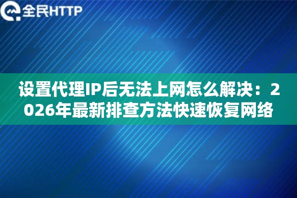 设置代理IP后无法上网怎么解决：2026年最新排查方法快速恢复网络
