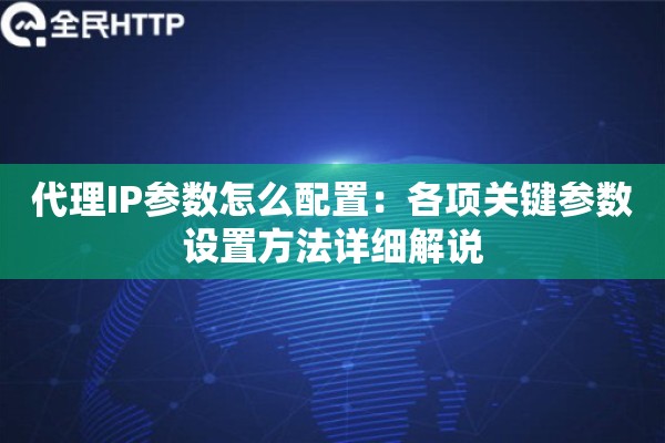 代理IP参数怎么配置：各项关键参数设置方法详细解说