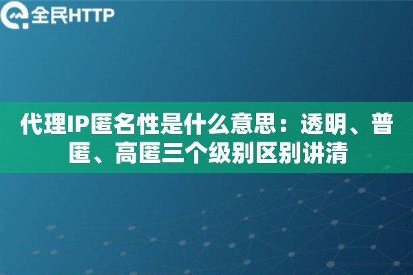 代理IP匿名性是什么意思：透明、普匿、高匿三个级别区别讲清