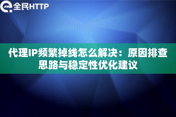 代理IP频繁掉线怎么解决：原因排查思路与稳定性优化建议