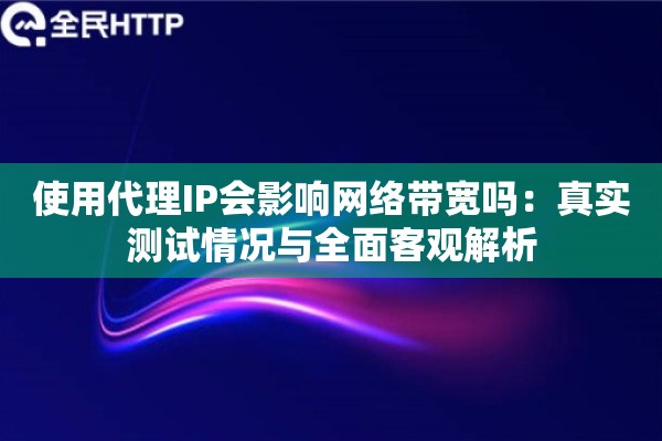 使用代理IP会影响网络带宽吗：真实测试情况与全面客观解析