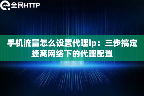 手机流量怎么设置代理ip：三步搞定蜂窝网络下的代理配置