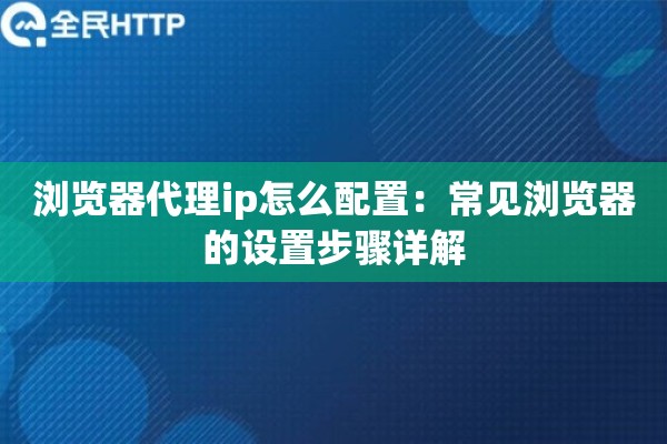 浏览器代理ip怎么配置:常见浏览器的设置步骤详解 浏览器代理ip怎么配置:常见浏览器的设置步骤详解