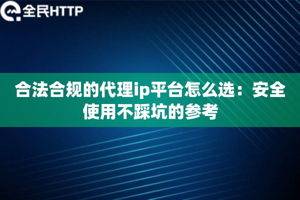 合法合规的代理ip平台怎么选:安全使用不踩坑的参考 合法合规的代理ip平台怎么选:安全使用不踩坑的参考